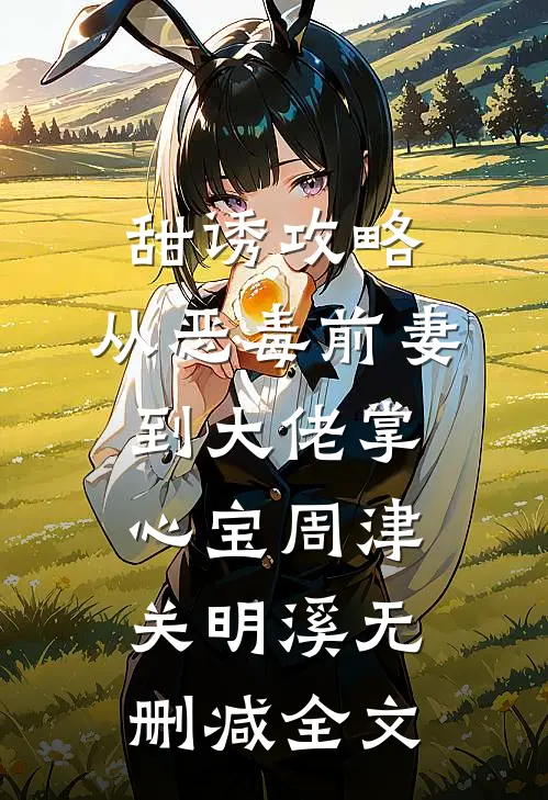 甜诱攻略：从恶毒前妻到大佬掌心宝周津关明溪无删减全文