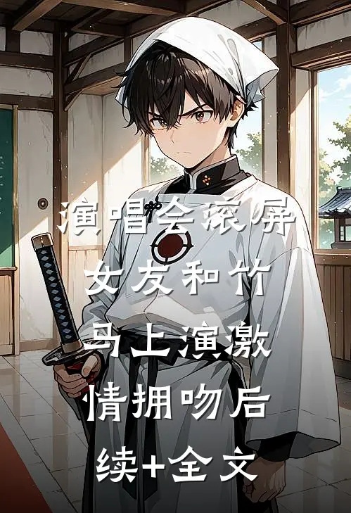 演唱会滚屏，女友和竹马上演激情拥吻后续+全文