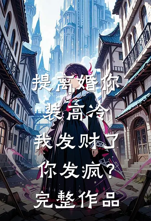 提离婚你装高冷，我发财了你发疯？完整作品