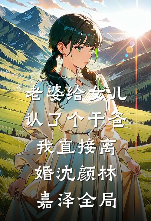 老婆给女儿认了个干爸，我直接离婚沈颜林嘉泽全局