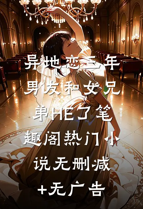 异地恋三年，男友和女兄弟HE了笔趣阁热门小说无删减+无广告