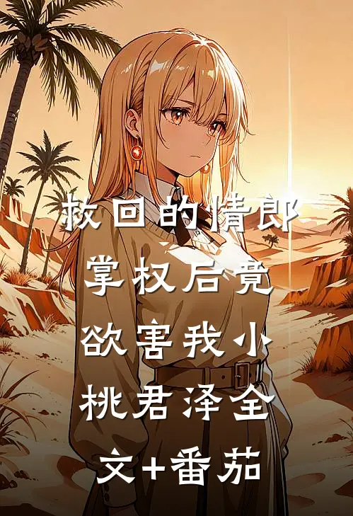 救回的情郎掌权后竟欲害我小桃君泽全文+番茄