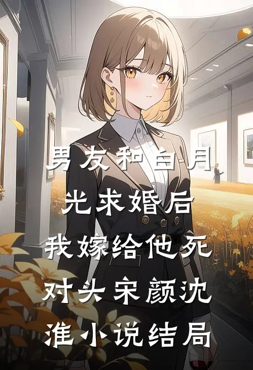 男友和白月光求婚后，我嫁给他死对头宋颜沈淮小说结局