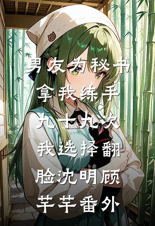 男友为秘书拿我练手九十九次，我选择翻脸沈明顾芊芊番外