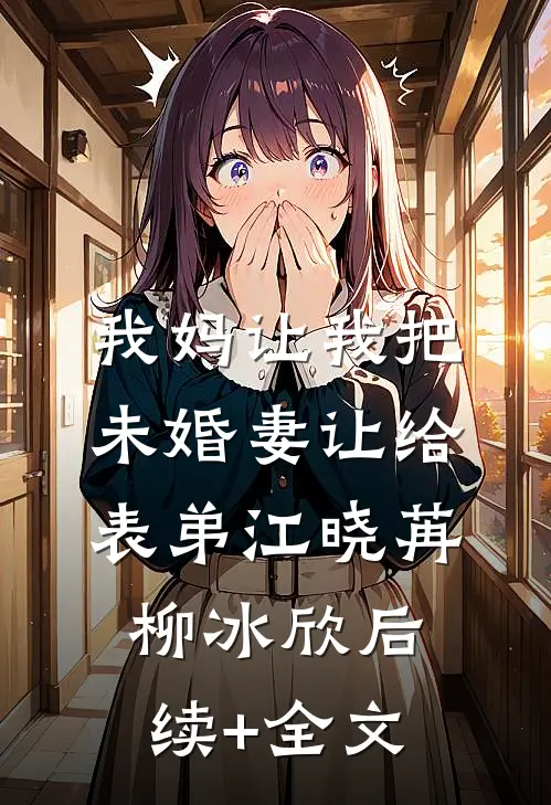 我妈让我把未婚妻让给表弟江晓苒柳冰欣后续+全文