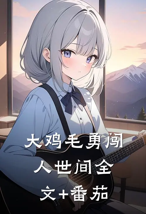 大鸡毛勇闯人世间全文+番茄