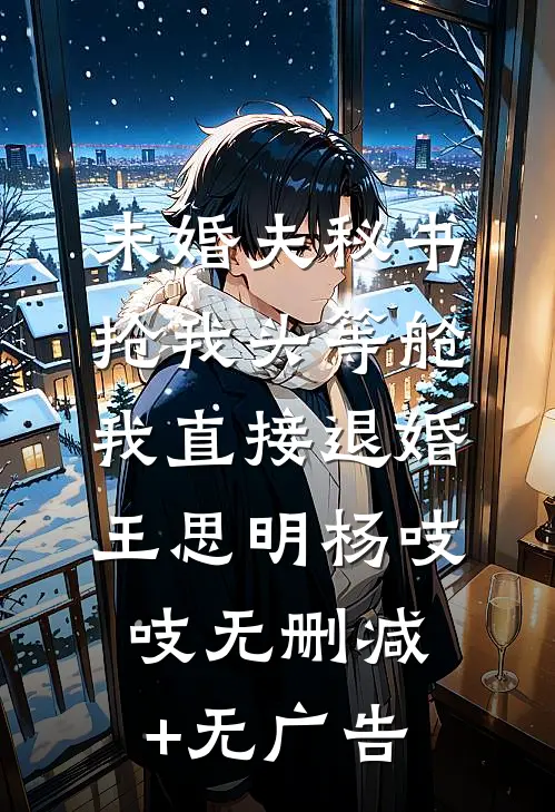 未婚夫秘书抢我头等舱，我直接退婚王思明杨吱吱无删减+无广告