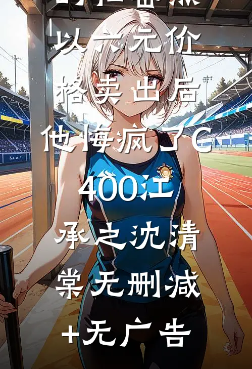 男友将我的私密照以六元价格卖出后，他悔疯了C400江承之沈清棠无删减+无广告