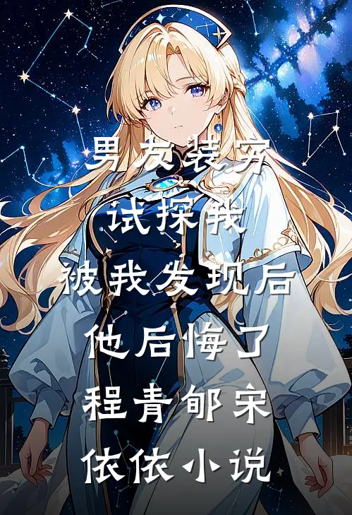 男友装穷试探我，被我发现后他后悔了程青郇宋依依小说