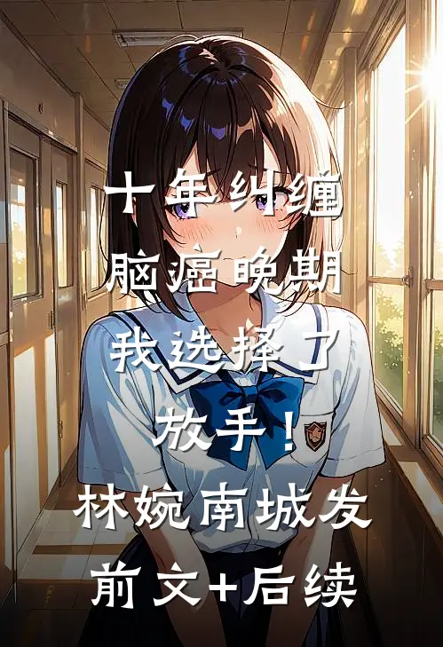 十年纠缠：脑癌晚期，我选择了放手！林婉南城发前文+后续