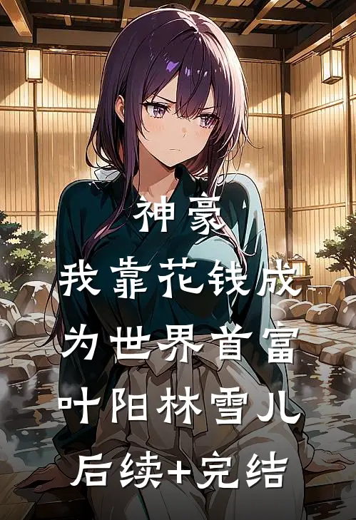 神豪：我靠花钱成为世界首富叶阳林雪儿后续+完结
