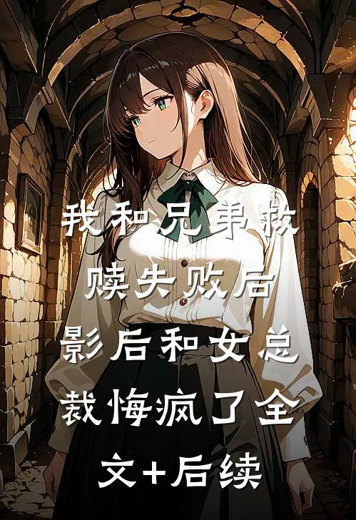 我和兄弟救赎失败后，影后和女总裁悔疯了全文+后续