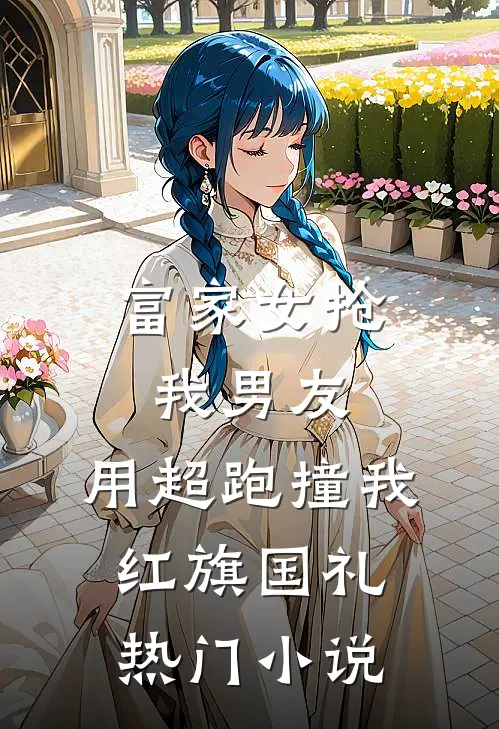 富家女抢我男友，用超跑撞我红旗国礼热门小说