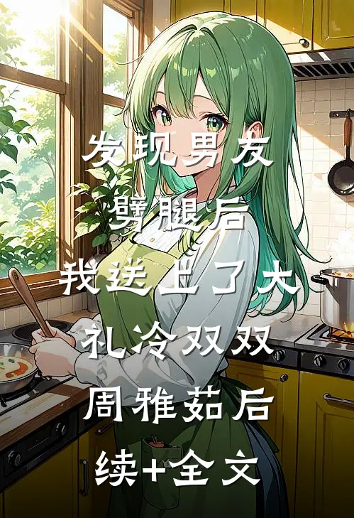 发现男友劈腿后，我送上了大礼冷双双周雅茹后续+全文