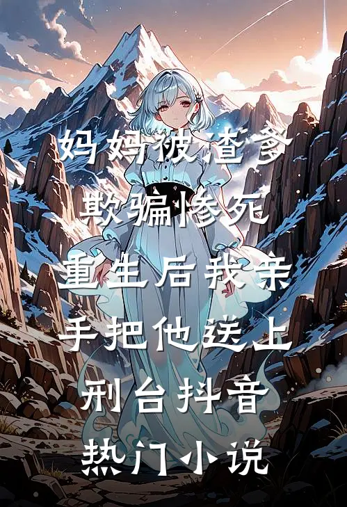 妈妈被渣爹欺骗惨死，重生后我亲手把他送上刑台抖音热门小说