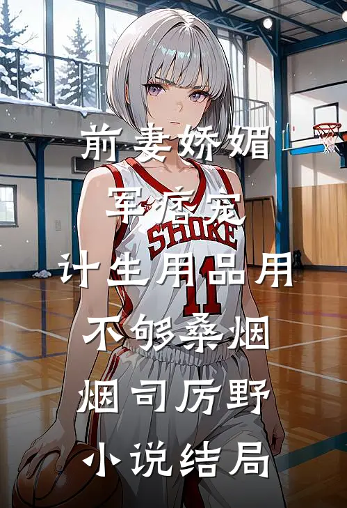 前妻娇媚军痞宠，计生用品用不够桑烟烟司厉野小说结局