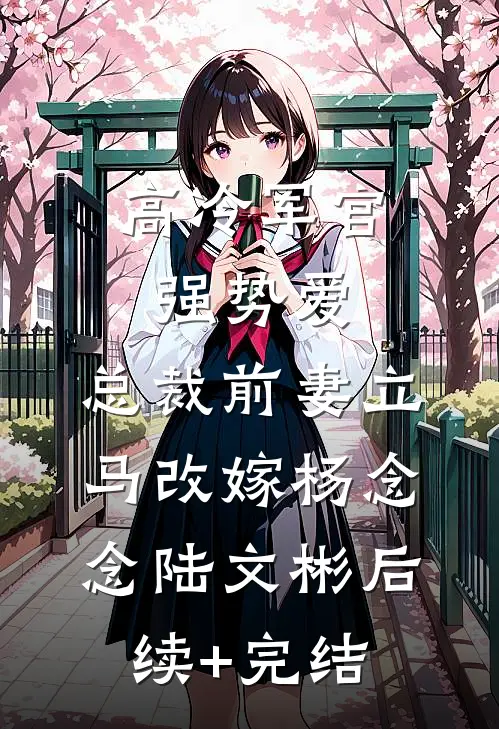 高冷军官强势爱，总裁前妻立马改嫁杨念念陆文彬后续+完结