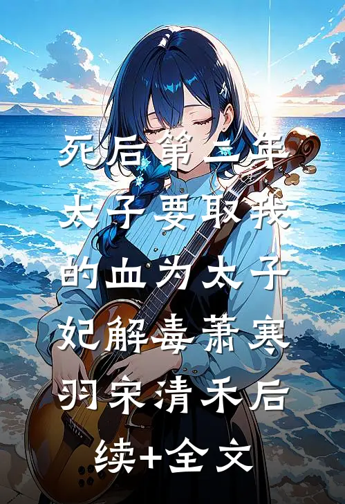 死后第二年，太子要取我的血为太子妃解毒萧寒羽宋清禾后续+全文