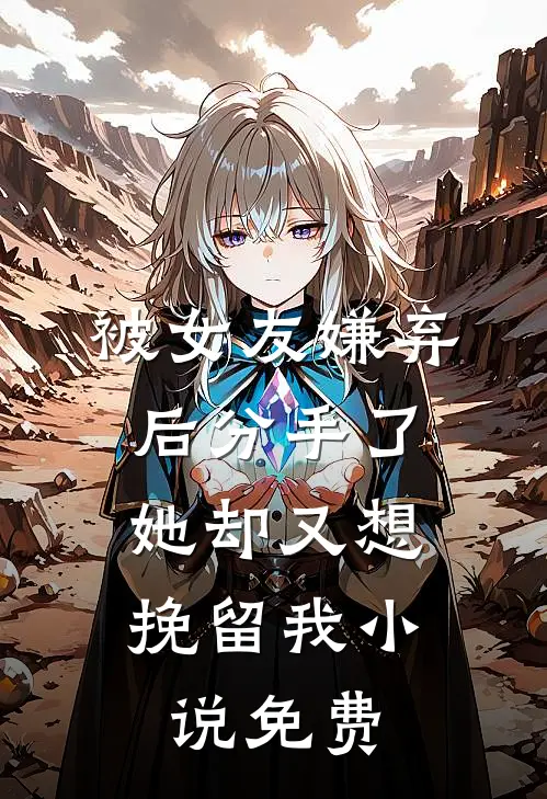 被女友嫌弃后分手了，她却又想挽留我小说免费