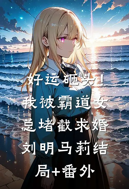 好运砸头！我被霸道女总堵截求婚刘明马莉结局+番外
