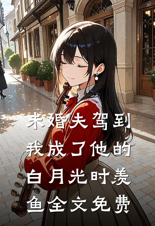 未婚夫驾到，我成了他的白月光时羡鱼全文免费