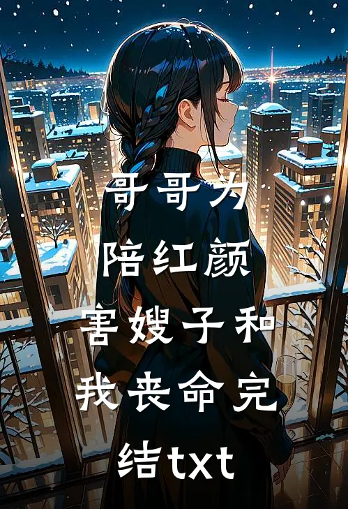 哥哥为陪红颜，害嫂子和我丧命完结txt