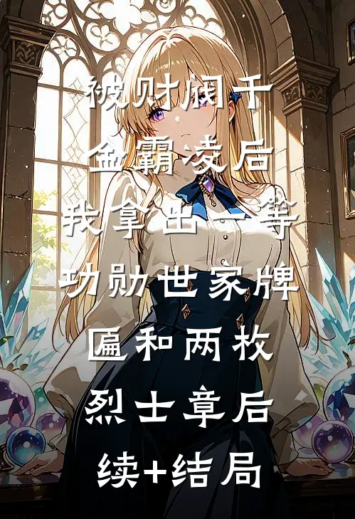 被财阀千金霸凌后，我拿出一等功勋世家牌匾和两枚烈士章后续+结局