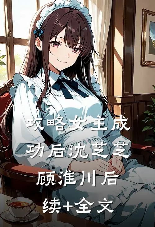攻略女主成功后沈芝芝顾淮川后续+全文