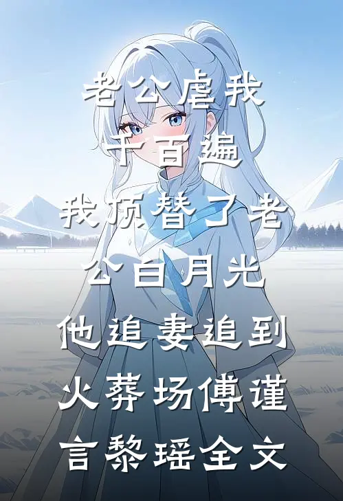 老公虐我千百遍，我顶替了老公白月光，他追妻追到火葬场傅谨言黎瑶全文