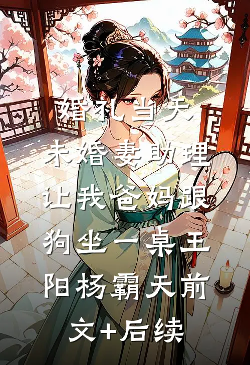 婚礼当天，未婚妻助理让我爸妈跟狗坐一桌王阳杨霸天前文+后续