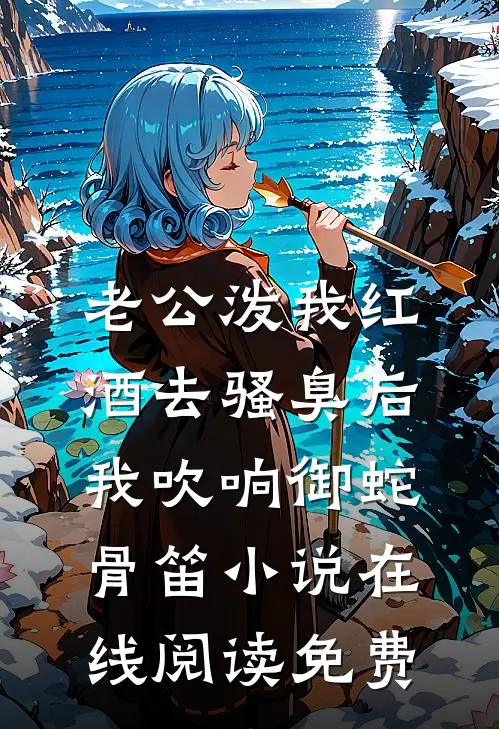 老公泼我红酒去骚臭后，我吹响御蛇骨笛小说在线阅读免费