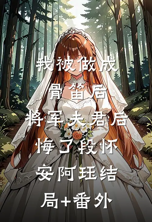 我被做成骨笛后，将军夫君后悔了段怀安阿珏结局+番外