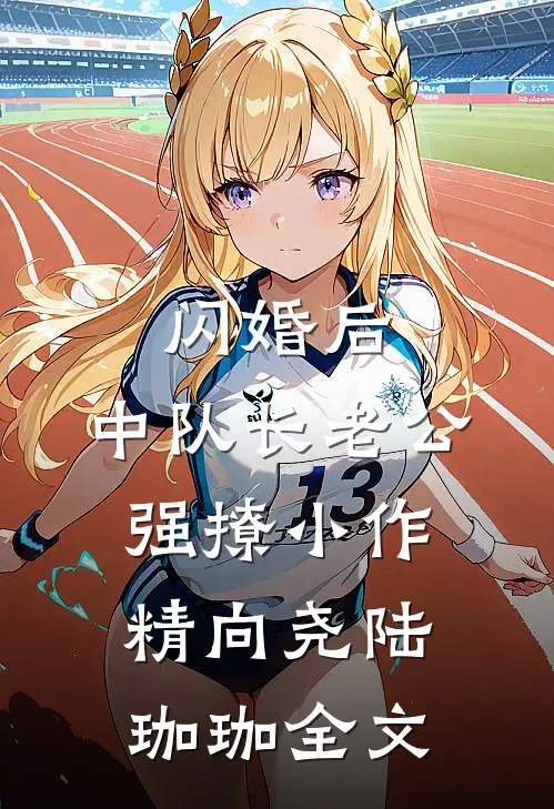 闪婚后，中队长老公强撩小作精向尧陆珈珈全文