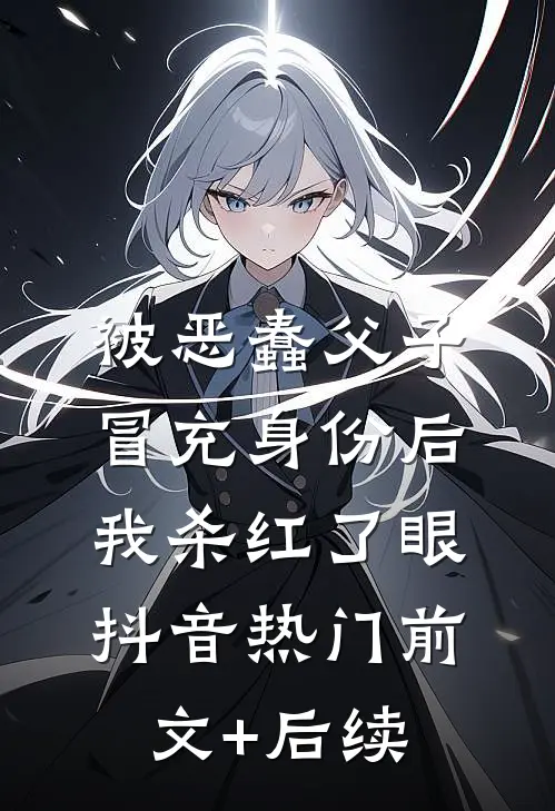 被恶蠢父子冒充身份后，我杀红了眼抖音热门前文+后续