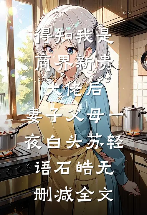 得知我是商界新贵大佬后，妻子父母一夜白头苏轻语石皓无删减全文