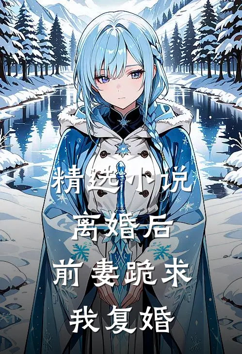 精选小说离婚后，前妻跪求我复婚