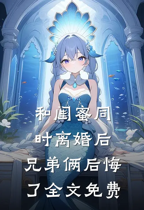 和闺蜜同时离婚后，兄弟俩后悔了全文免费
