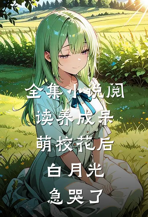 全集小说阅读养成呆萌校花后，白月光急哭了