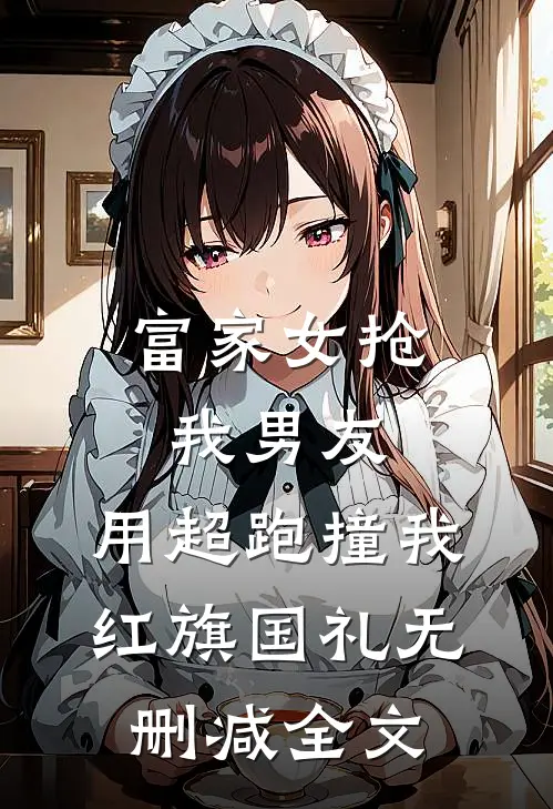 富家女抢我男友，用超跑撞我红旗国礼无删减全文