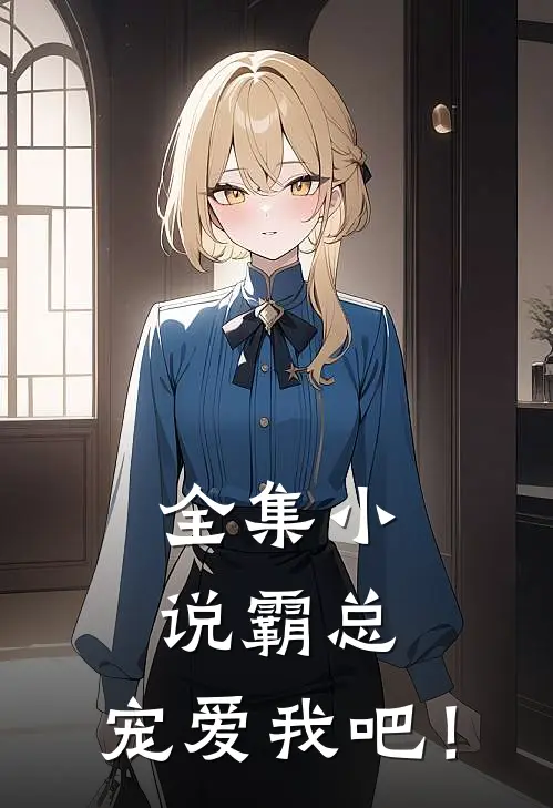全集小说霸总，宠爱我吧！