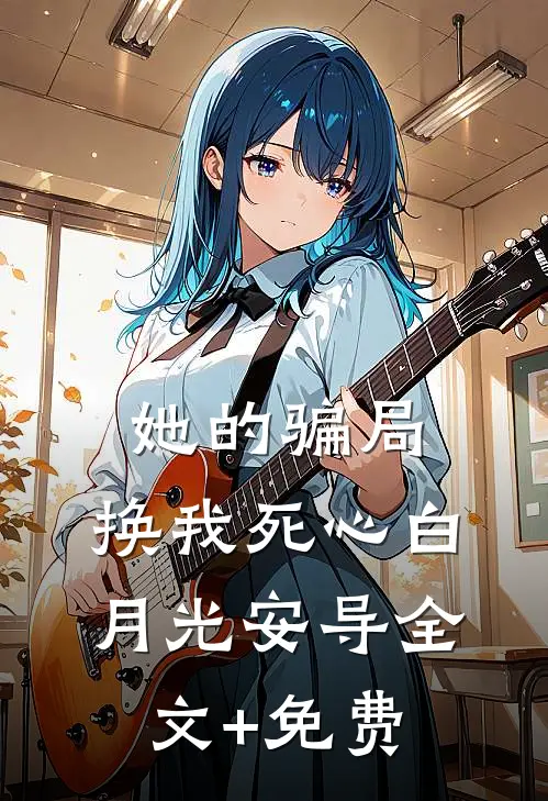 她的骗局，换我死心白月光安导全文+免费