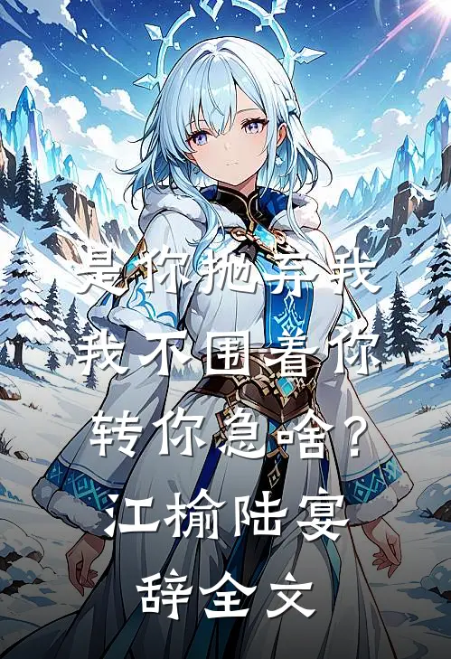 是你抛弃我，我不围着你转你急啥？江榆陆宴辞全文
