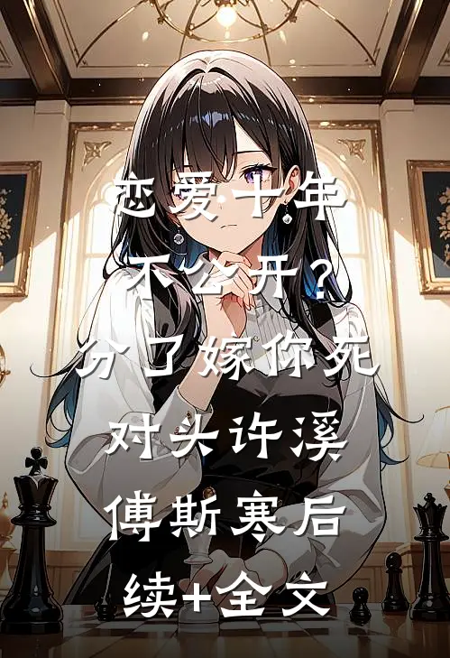 恋爱十年不公开？分了嫁你死对头许溪傅斯寒后续+全文
