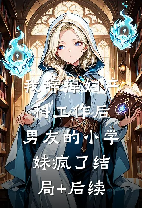 我辞掉妇产科工作后，男友的小学妹疯了结局+后续