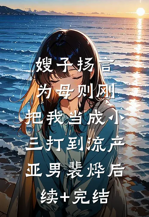 嫂子扬言为母则刚，把我当成小三打到流产亚男裴烨后续+完结