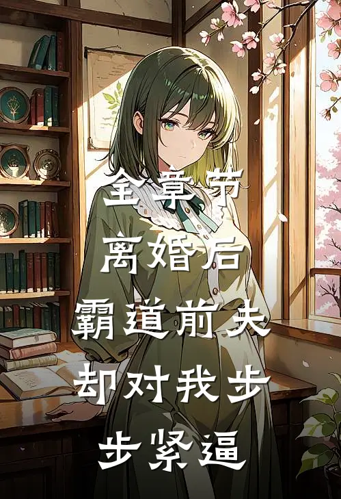 全章节离婚后，霸道前夫却对我步步紧逼