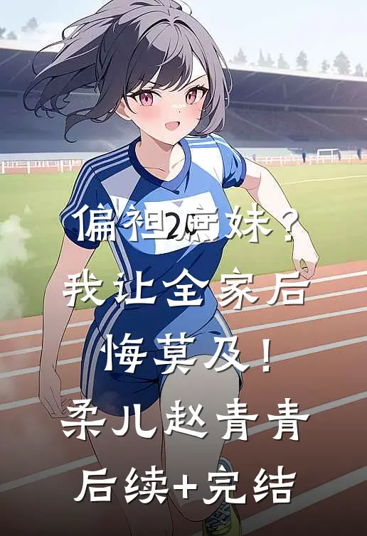 偏袒庶妹？我让全家后悔莫及！柔儿赵青青后续+完结
