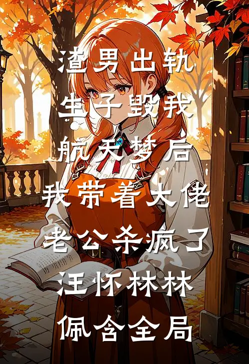渣男出轨生子毁我航天梦后，我带着大佬老公杀疯了汪怀林林佩含全局