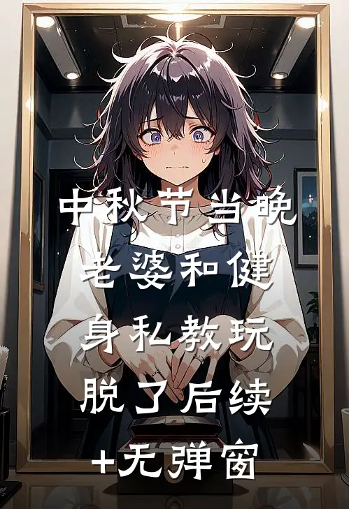 中秋节当晚，老婆和健身私教玩脱了后续+无弹窗
