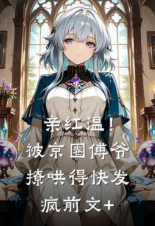 亲红温！被京圈傅爷撩哄得快发疯前文+